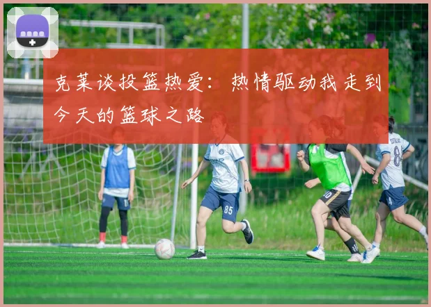 克莱谈投篮热爱：热情驱动我走到今天的篮球之路