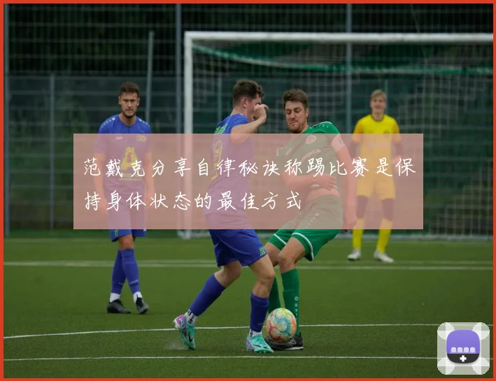 范戴克分享自律秘诀称踢比赛是保持身体状态的最佳方式
