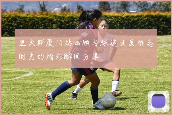 里夫斯厦门站回顾与球迷共度难忘时光的精彩瞬间分享