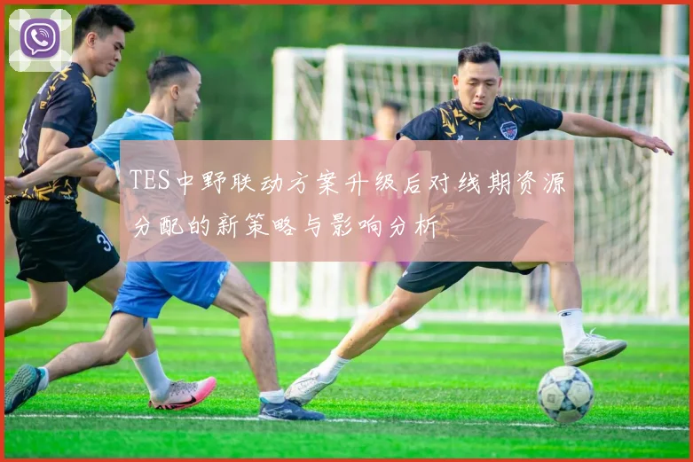 TES中野联动方案升级后对线期资源分配的新策略与影响分析