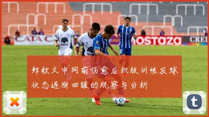 郑钦文中网前伤愈后积极训练发球状态逐渐回暖的观察与分析
