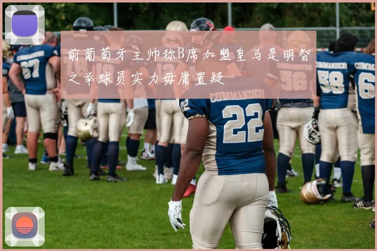 前葡萄牙主帅称B席加盟皇马是明智之举球员实力毋庸置疑