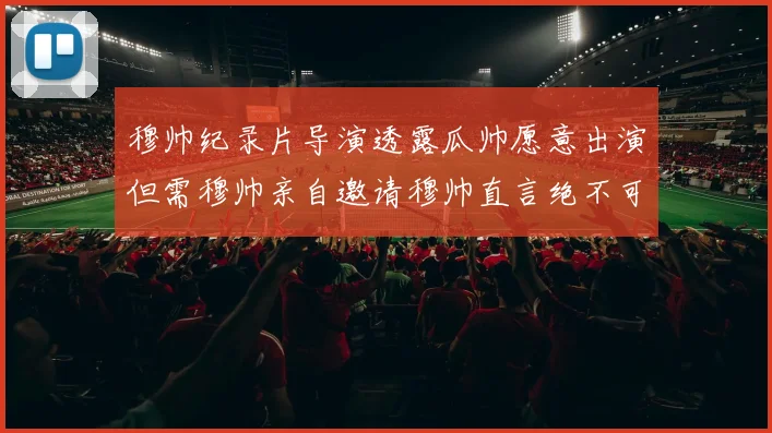 穆帅纪录片导演透露瓜帅愿意出演但需穆帅亲自邀请穆帅直言绝不可能