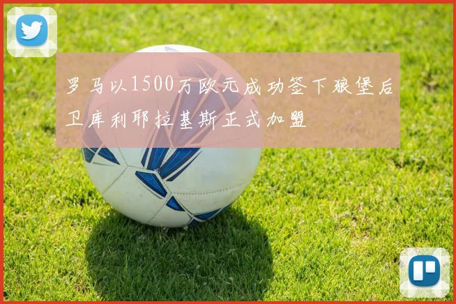罗马以1500万欧元成功签下狼堡后卫库利耶拉基斯正式加盟