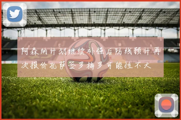 阿森纳计划继续补强后防线预计再次报价孔萨签罗梅罗可能性不大