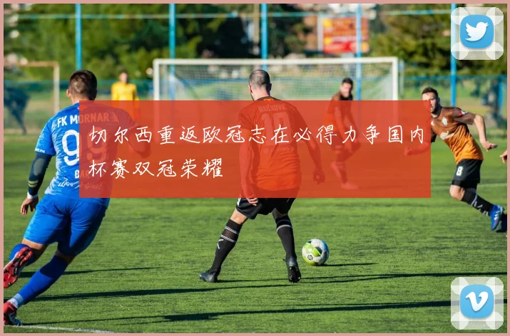 切尔西重返欧冠志在必得力争国内杯赛双冠荣耀