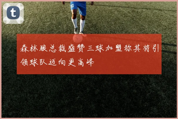 森林狼总裁盛赞三球加盟称其将引领球队迈向更高峰