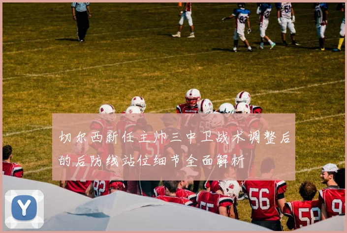 切尔西新任主帅三中卫战术调整后的后防线站位细节全面解析