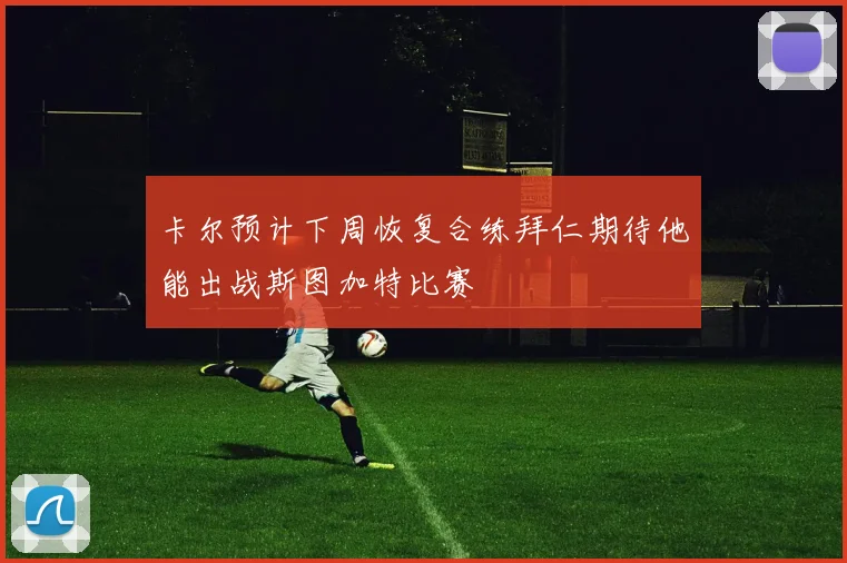 卡尔预计下周恢复合练拜仁期待他能出战斯图加特比赛
