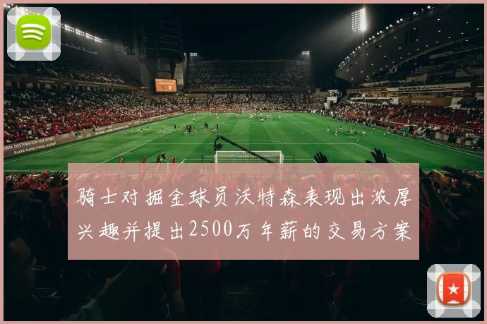 骑士对掘金球员沃特森表现出浓厚兴趣并提出2500万年薪的交易方案