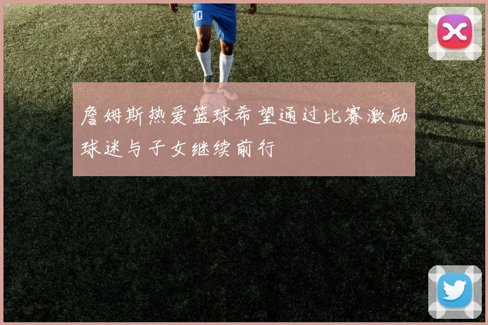 詹姆斯热爱篮球希望通过比赛激励球迷与子女继续前行