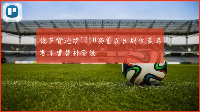 德罗赞连续1250场首发出战仅菜鸟赛季曾替补登场