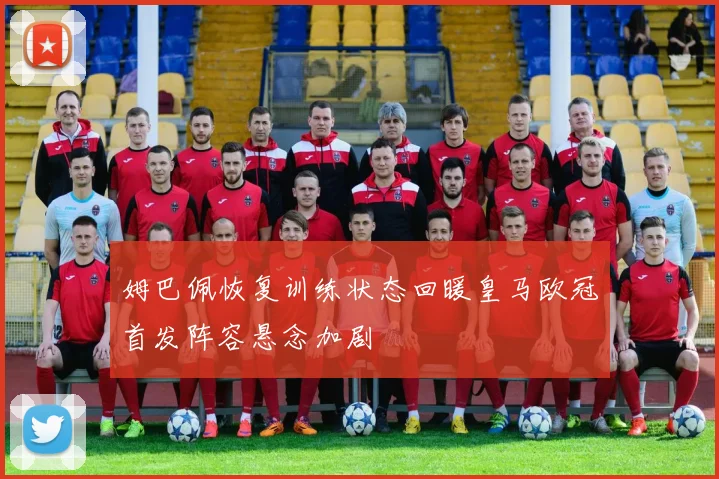 姆巴佩恢复训练状态回暖皇马欧冠首发阵容悬念加剧