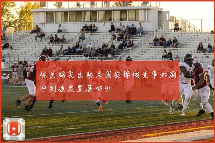 林良铭复出助力国安锋线竞争加剧冲刺速度显著回升