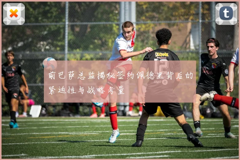 前巴萨总监揭秘签约佩德里背后的紧迫性与战略考量