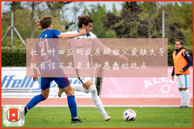 杜兰特回应网友质疑称父爱缺失导致自信不足是无知愚蠢的观点