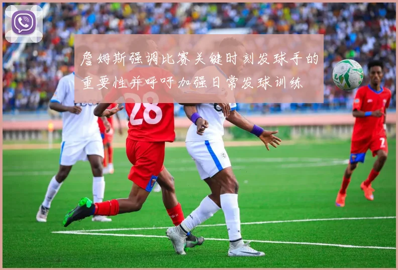 詹姆斯强调比赛关键时刻发球手的重要性并呼吁加强日常发球训练