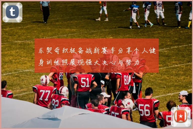 东契奇积极备战新赛季分享个人健身训练照展现强大决心与努力