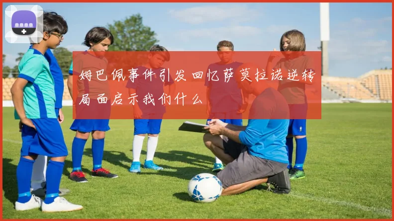 姆巴佩事件引发回忆萨莫拉诺逆转局面启示我们什么