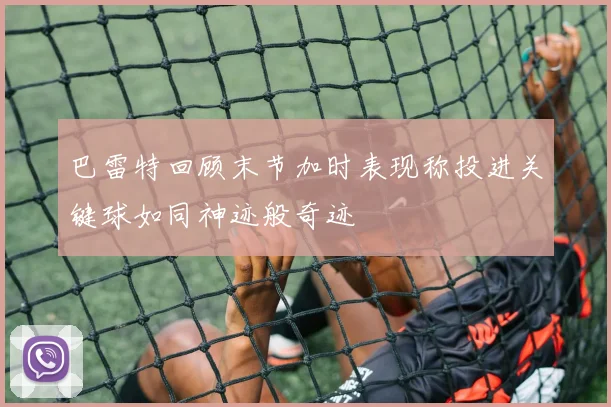 巴雷特回顾末节加时表现称投进关键球如同神迹般奇迹
