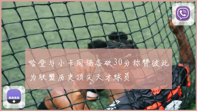 哈登与小卡同场各砍30分称赞彼此为联盟历史顶尖天才球员
