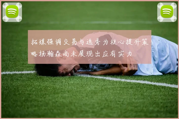 拓媒强调交易与选秀为核心提升策略杨瀚森尚未展现出应有实力