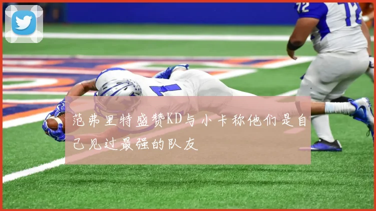 范弗里特盛赞KD与小卡称他们是自己见过最强的队友