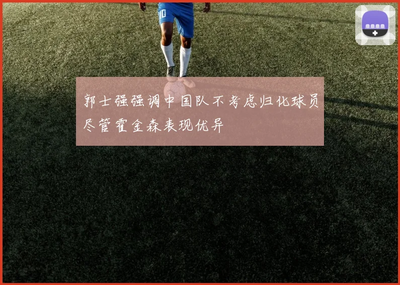 郭士强强调中国队不考虑归化球员尽管霍金森表现优异