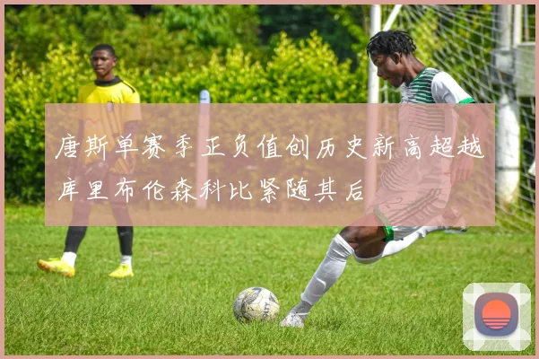 唐斯单赛季正负值创历史新高超越库里布伦森科比紧随其后