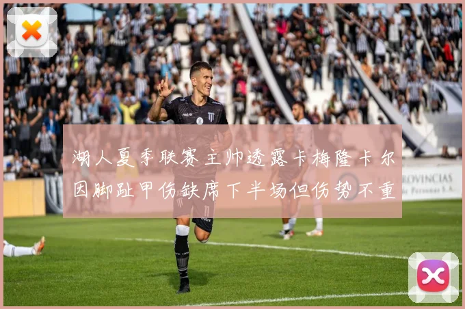 湖人夏季联赛主帅透露卡梅隆卡尔因脚趾甲伤缺席下半场但伤势不重