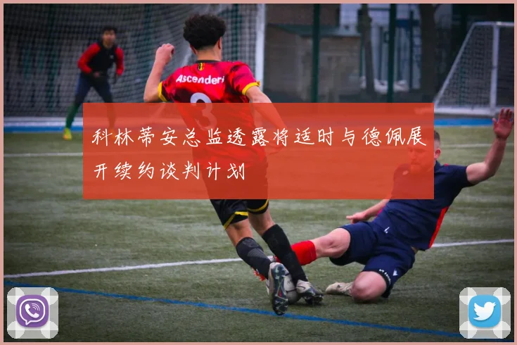 科林蒂安总监透露将适时与德佩展开续约谈判计划