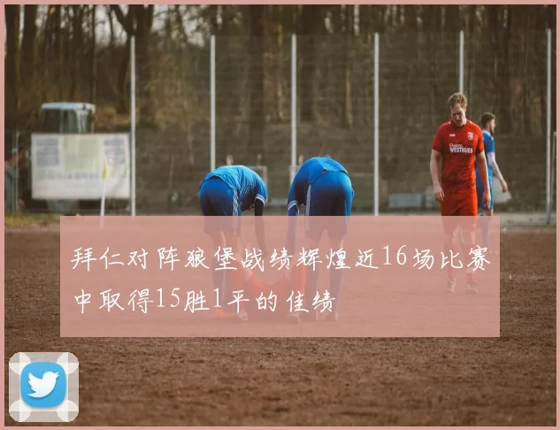拜仁对阵狼堡战绩辉煌近16场比赛中取得15胜1平的佳绩