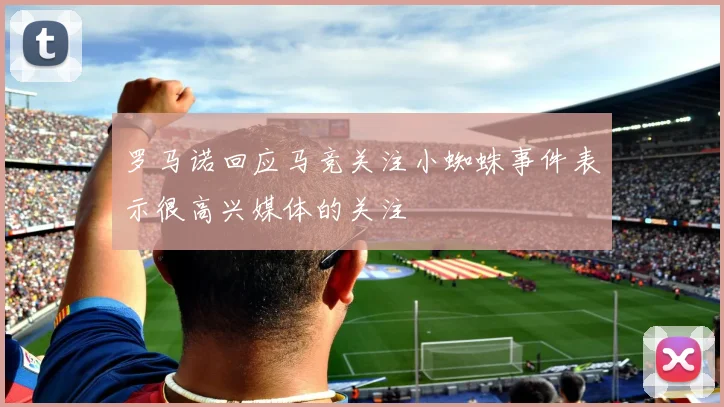 罗马诺回应马竞关注小蜘蛛事件表示很高兴媒体的关注