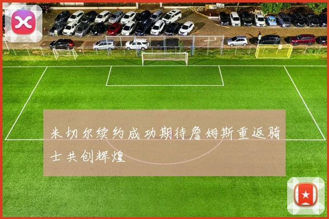 米切尔续约成功期待詹姆斯重返骑士共创辉煌